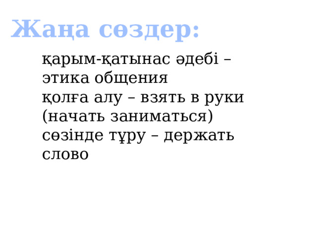  Жаңа сөздер: қарым-қатынас әдебі – этика общения қолға алу – взять в руки (начать заниматься) сөзінде тұру – держать слово 