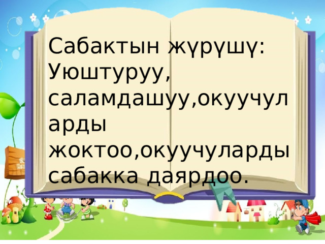 Сабактын жүрүшү: Уюштуруу, саламдашуу,окуучуларды жоктоо,окуучуларды сабакка даярдоо. 