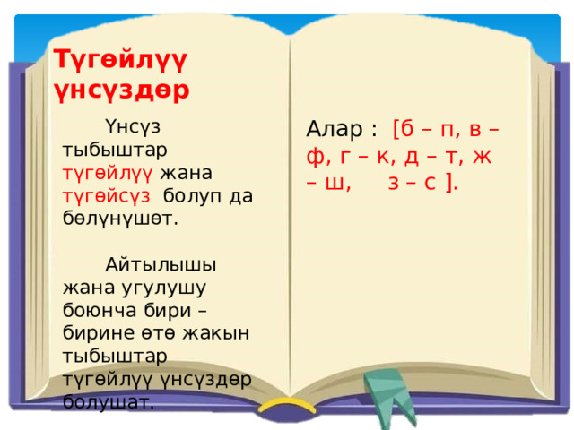 Түгөйлүү үнсүздөр  Үнсүз тыбыштар түгөйлүү жана түгөйсүз болуп да бөлүнүшөт. Алар : [б – п, в – ф, г – к, д – т, ж – ш, з – с ].  Айтылышы жана угулушу боюнча бири – бирине өтө жакын тыбыштар түгөйлүү үнсүздөр болушат. 