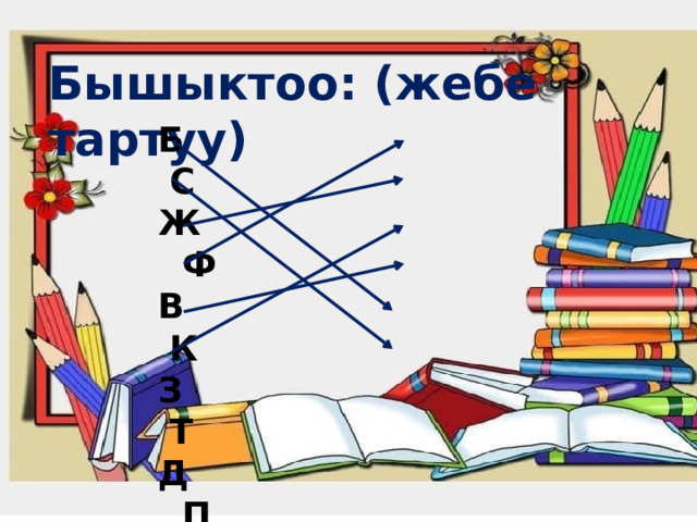 Бышыктоо: (жебе тартуу) Б С Ж Ф В К З Т Д П Г Ш 
