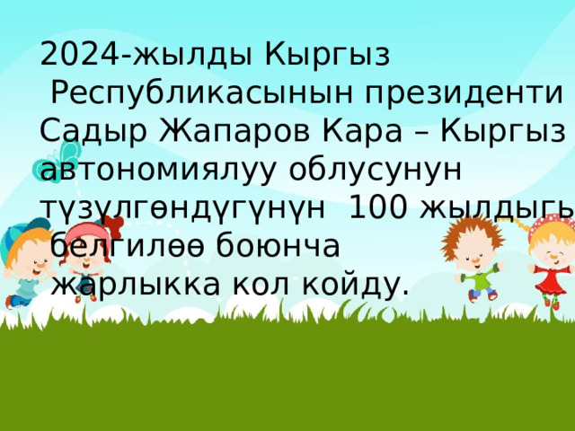 2024-жылды Кыргыз  Республикасынын президенти Садыр Жапаров Кара – Кыргыз автономиялуу облусунун түзүлгөндүгүнүн 100 жылдыгын  белгилөө боюнча  жарлыкка кол койду. 
