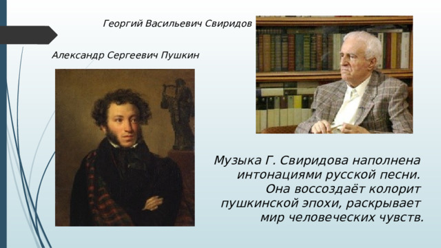 Георгий Васильевич Свиридов Александр Сергеевич Пушкин Музыка Г. Свиридова наполнена интонациями русской песни. Она воссоздаёт колорит пушкинской эпохи, раскрывает мир человеческих чувств. 