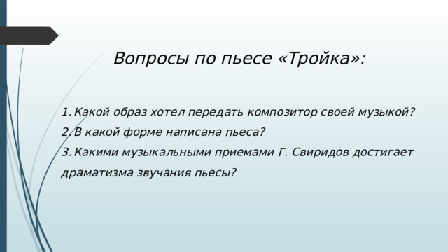 Вопросы по пьесе «Тройка»: Какой образ хотел передать композитор своей музыкой? В какой форме написана пьеса? Какими музыкальными приемами Г. Свиридов достигает драматизма звучания пьесы? 