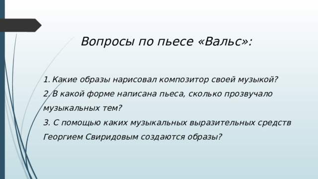 Вопросы по пьесе «Вальс»: Какие образы нарисовал композитор своей музыкой? В какой форме написана пьеса, сколько прозвучало музыкальных тем? 3. С помощью каких музыкальных выразительных средств Георгием Свиридовым создаются образы? 