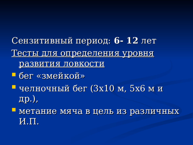 Сензитивный период: 6- 12 лет Тесты для определения уровня развития ловкости бег «змейкой» челночный бег (3х10 м, 5х6 м и др.), метание мяча в цель из различных И.П. 