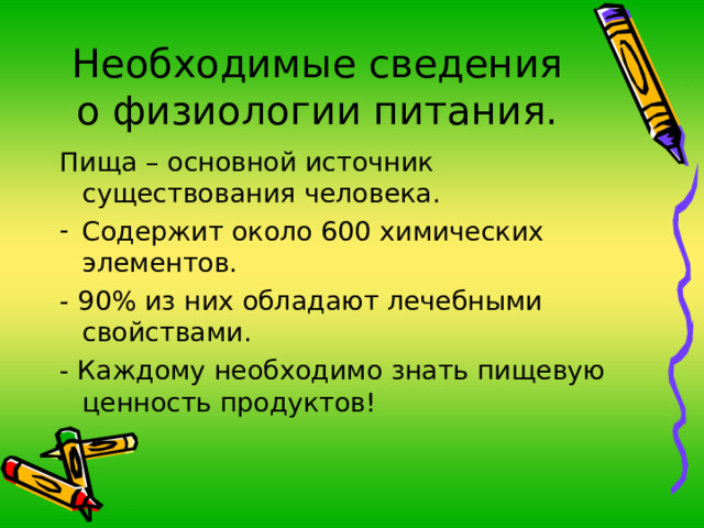 Необходимые сведения о физиологии питания. Пища – основной источник существования человека. Содержит около 600 химических элементов. - 90% из них обладают лечебными свойствами. - Каждому необходимо знать пищевую ценность продуктов! 