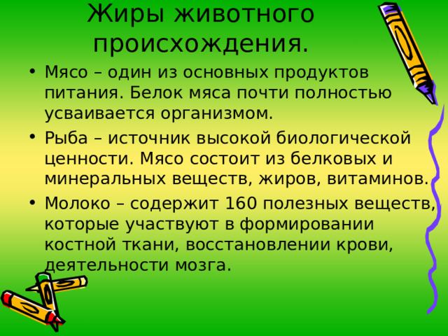 Жиры животного происхождения. Мясо – один из основных продуктов питания. Белок мяса почти полностью усваивается организмом. Рыба – источник высокой биологической ценности. Мясо состоит из белковых и минеральных веществ, жиров, витаминов. Молоко – содержит 160 полезных веществ, которые участвуют в формировании костной ткани, восстановлении крови, деятельности мозга. 