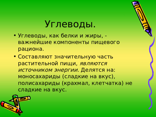 Углеводы. Углеводы, как белки и жиры, - важнейшие компоненты пищевого рациона. Составляют значительную часть растительной пищи, являются источником  энергии. Делятся на: моносахариды (сладкие на вкус), полисахариды (крахмал, клетчатка) не сладкие на вкус. 