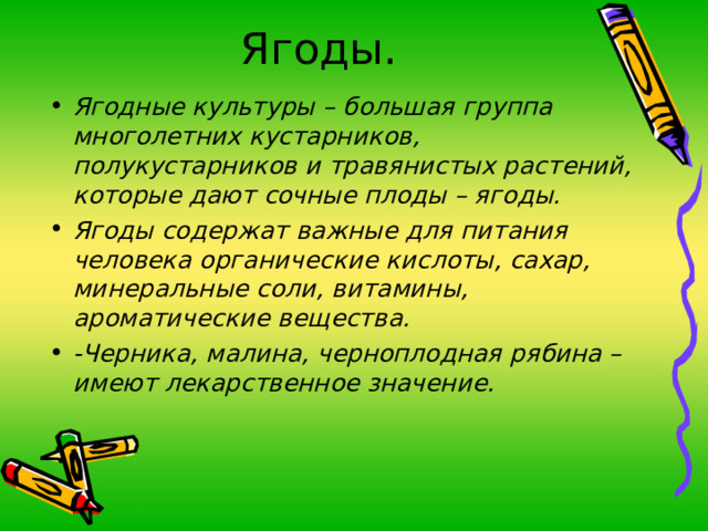 Ягоды. Ягодные культуры – большая группа многолетних кустарников, полукустарников и травянистых растений, которые дают сочные плоды – ягоды. Ягоды содержат важные для питания человека органические кислоты, сахар, минеральные соли, витамины, ароматические вещества. -Черника, малина, черноплодная рябина – имеют лекарственное значение. 