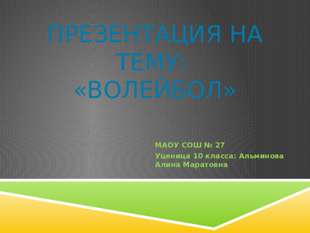 Презентация на тему:  «Волейбол»  МАОУ СОШ № 27 Уценица 10 класса: Альминова Алина Маратовна 