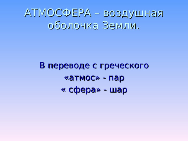 АТМОСФЕРА – воздушная оболочка Земли. В переводе с греческого «атмос» - пар « сфера» - шар 