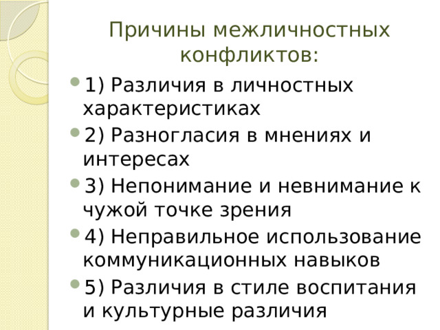 Причины межличностных конфликтов: 1) Различия в личностных характеристиках 2) Разногласия в мнениях и интересах 3) Непонимание и невнимание к чужой точке зрения 4) Неправильное использование коммуникационных навыков 5) Различия в стиле воспитания и культурные различия 
