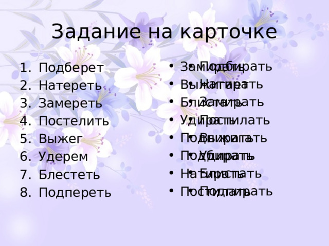 Задание на карточке Подбирать Натирать Замирать Постилать Выжигать Удирать Блистать Подпирать Замирать Выжигает Блистать Удирать Подпирать Подбирать Натирать Постилать Подберет Натереть Замереть Постелить Выжег Удерем Блестеть Подпереть 