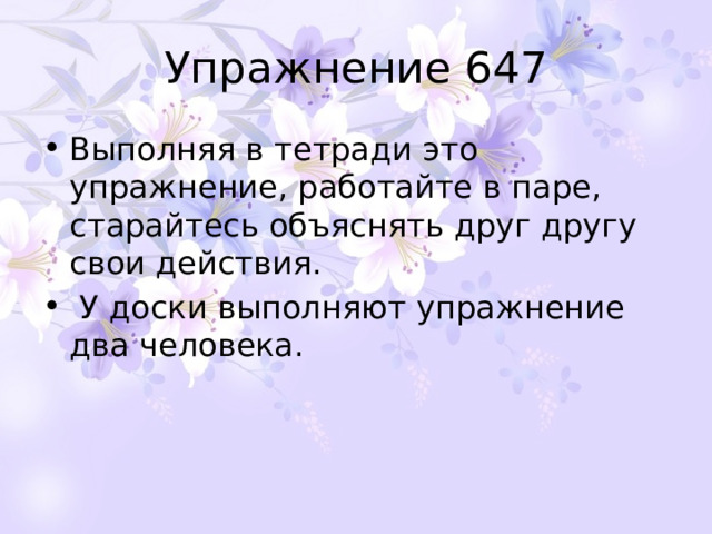 Упражнение 647 Выполняя в тетради это упражнение, работайте в паре, старайтесь объяснять друг другу свои действия.  У доски выполняют упражнение два человека. 