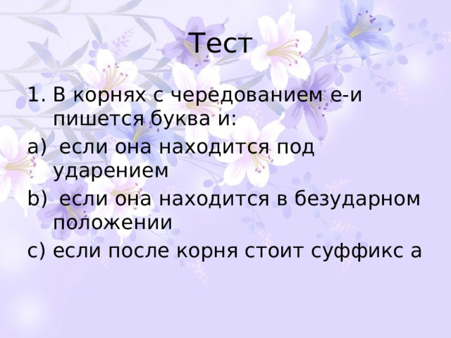 Тест В корнях с чередованием е-и пишется буква и:  если она находится под ударением   если она находится в безударном положении если после корня стоит суффикс а 
