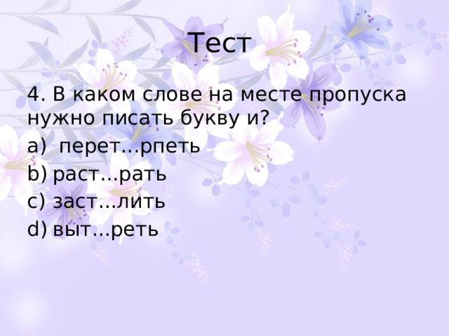 Тест 4. В каком слове на месте пропуска нужно писать букву и?   перет...рпеть раст...рать заст...лить выт...реть 
