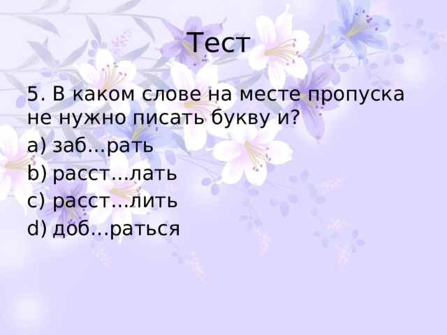 Тест 5. В каком слове на месте пропуска не нужно писать букву и? заб...рать расст...лать расст...лить доб...раться 