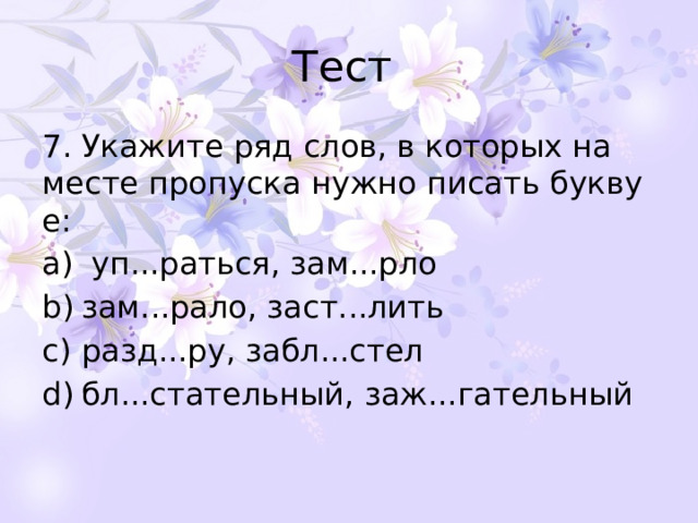 Тест 7. Укажите ряд слов, в которых на месте пропуска нужно писать букву е:   уп...раться, зам...рло зам...рало, заст...лить разд...ру, забл...стел бл...стательный, заж...гательный 
