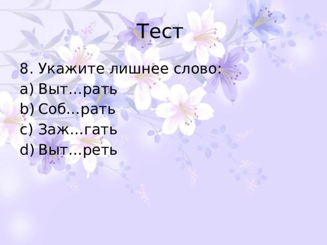 Тест 8. Укажите лишнее слово: Выт…рать Соб…рать Заж…гать Выт…реть 