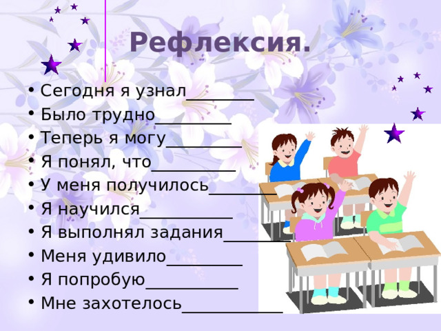 Рефлексия. Сегодня я узнал________ Было трудно_________ Теперь я могу_________ Я понял, что__________ У меня получилось________ Я научился___________ Я выполнял задания________ Меня удивило_________ Я попробую___________ Мне захотелось____________ 