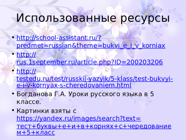 Использованные ресурсы http://school-assistant.ru/? predmet=russian&theme=bukvi_e_i_v_korniax http:// rus.1september.ru/article.php?ID=200203206 http:// testedu.ru/test/russkij-yazyik/5-klass/test-bukvyi-e-i-v-kornyax-s-cheredovaniem.html Богданова Г.А. Уроки русского языка в 5 классе. Картинки взяты с https://yandex.ru/images/search?text= тест+буквы+е+и+в+корнях+с+чередованием+5+класс 