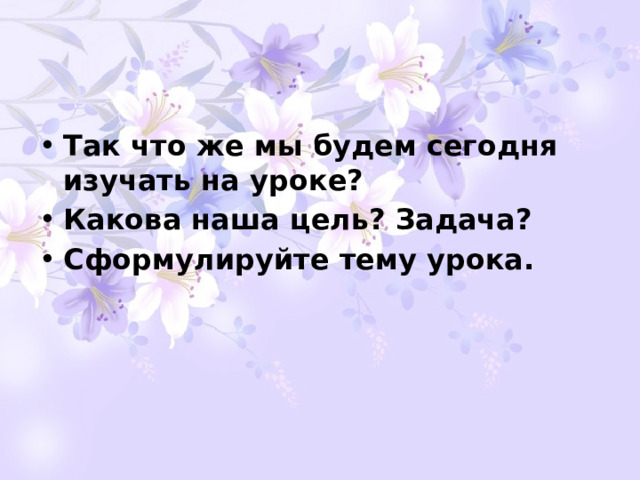 Так что же мы будем сегодня изучать на уроке? Какова наша цель? Задача? Сформулируйте тему урока. 