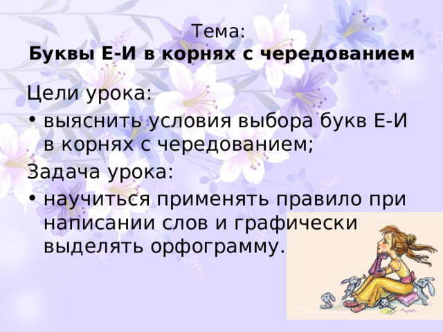 Тема:  Буквы Е-И в корнях с чередованием Цели урока: выяснить условия выбора букв Е-И в корнях с чередованием; Задача урока: научиться применять правило при написании слов и графически выделять орфограмму. 