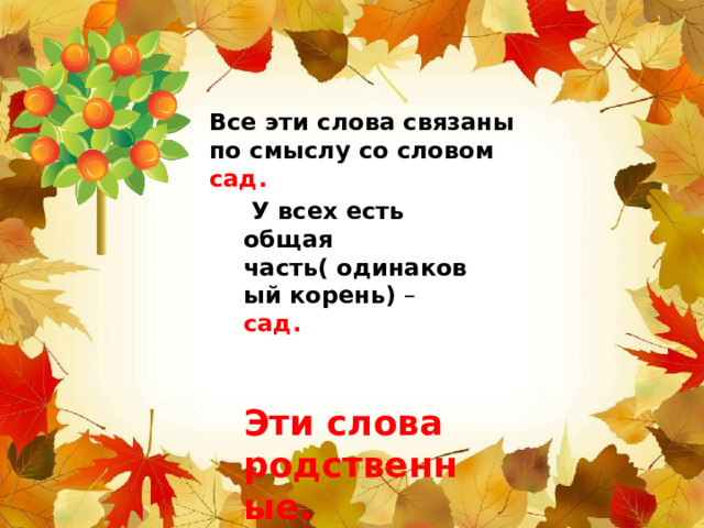 Все эти слова связаны по смыслу со словом сад.  У всех есть общая часть( одинаковый корень) – сад.    Эти слова родственные. Эти слова 