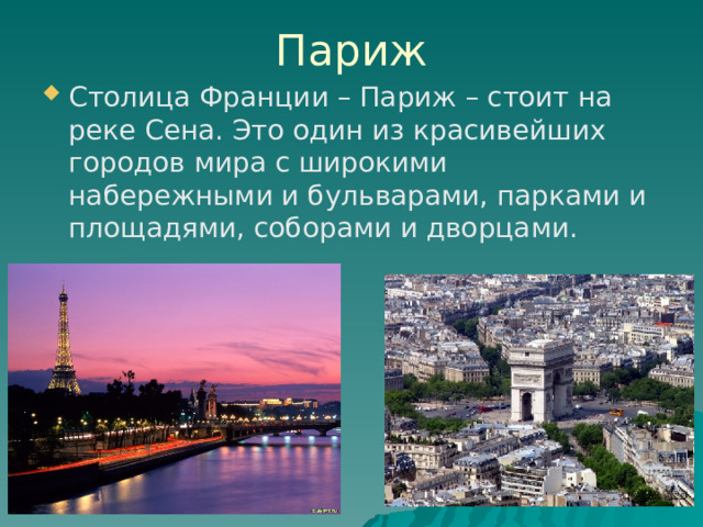 Париж Столица Франции – Париж – стоит на реке Сена. Это один из красивейших городов мира с широкими набережными и бульварами, парками и площадями, соборами и дворцами. 