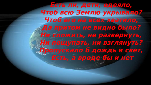 Есть ли, дети, одеяло, Чтоб всю Землю укрывало? Чтоб его на всех хватило, Да притом не видно было? Ни сложить, не развернуть, Ни пощупать, ни взглянуть? Пропускало б дождь и свет, Есть, а вроде бы и нет 