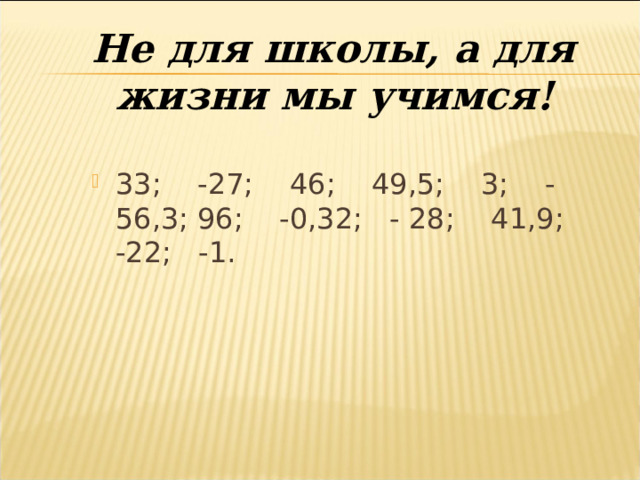 Не для школы, а для жизни мы учимся!    33; -27; 46; 49,5; 3; -56,3; 96; -0,32; - 28; 41,9; -22; -1. 