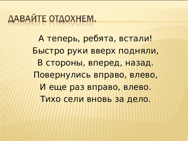 А теперь, ребята, встали! Быстро руки вверх подняли, В стороны, вперед, назад. Повернулись вправо, влево, И еще раз вправо, влево. Тихо сели вновь за дело. 