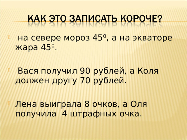  на севере мороз 45⁰, а на экваторе жара 45⁰.    Вася получил 90 рублей, а Коля должен другу 70 рублей.  Лена выиграла 8 очков, а Оля получила 4 штрафных очка.  