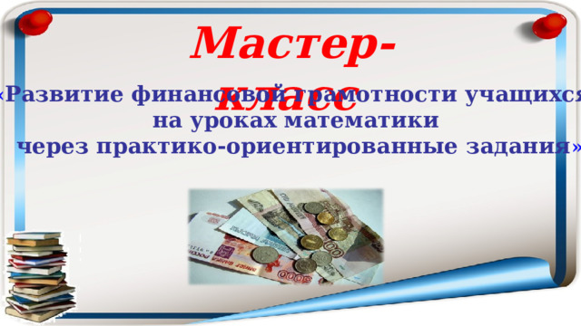 Мастер-класс  « Развитие финансовой грамотности учащихся на уроках математики  через практико-ориентированные задания » 