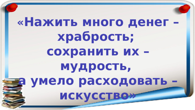 « Нажить много денег – храбрость; сохранить их – мудрость, а умело расходовать – искусство»  Бертольд Авербах 