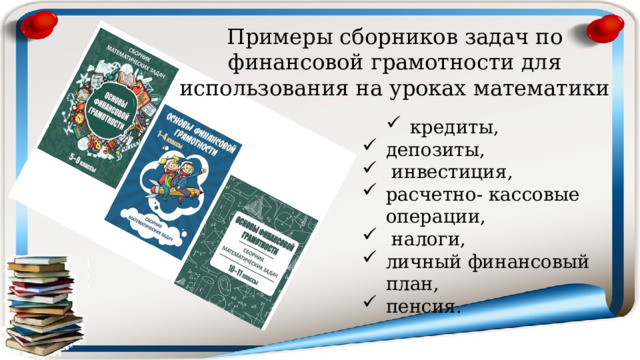 Примеры сборников задач по финансовой грамотности для использования на уроках математики кредиты, кредиты, депозиты,  инвестиция, расчетно- кассовые операции,  налоги, личный финансовый план, пенсия. 