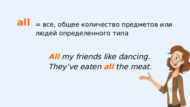 all = все, общее количество предметов или людей определенного типа All my friends like dancing. They’ve eaten all the meat. 