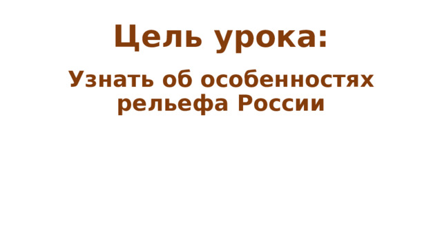 Цель урока: Узнать об особенностях рельефа России 