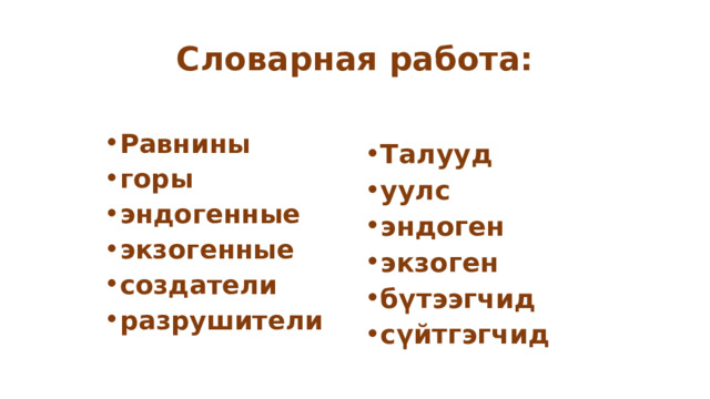 Словарная работа:  Равнины горы эндогенные экзогенные создатели разрушители  Талууд уулс эндоген экзоген бүтээгчид сүйтгэгчид 