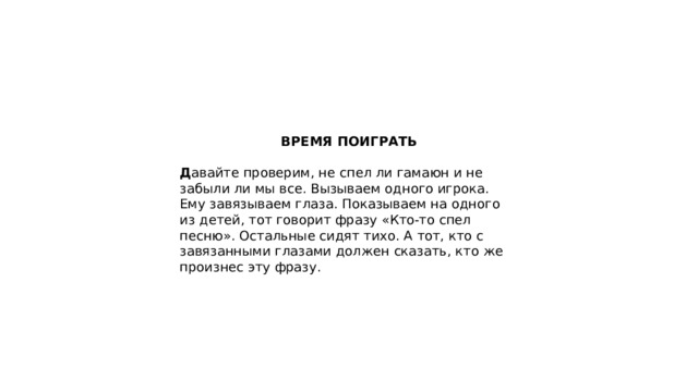 ВРЕМЯ ПОИГРАТЬ  Д авайте проверим, не спел ли гамаюн и не забыли ли мы все. Вызываем одного игрока. Ему завязываем глаза. Показываем на одного из детей, тот говорит фразу «Кто-то спел песню». Остальные сидят тихо. А тот, кто с завязанными глазами должен сказать, кто же произнес эту фразу. 