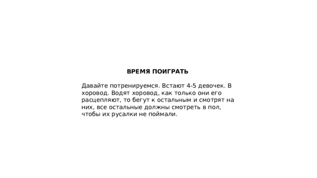 ВРЕМЯ ПОИГРАТЬ  Давайте потренируемся. Встают 4-5 девочек. В хоровод. Водят хоровод, как только они его расцепляют, то бегут к остальным и смотрят на них, все остальные должны смотреть в пол, чтобы их русалки не поймали. 