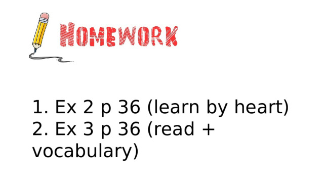 1. Ex 2 p 36 (learn by heart) 2. Ex 3 p 36 (read + vocabulary) 