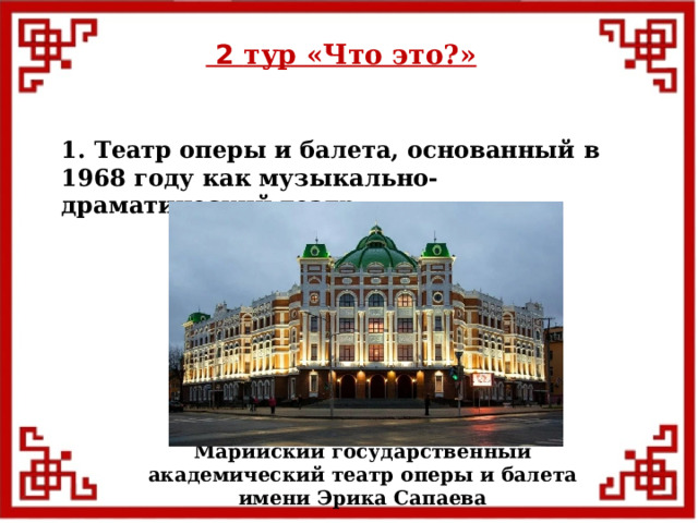  2 тур «Что это?» 1. Театр оперы и балета, основанный в 1968 году как музыкально-драматический театр. Марийский государственный академический театр оперы и балета имени Эрика Сапаева  