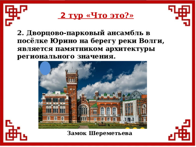  2 тур «Что это?» 2. Дворцово-парковый ансамбль в посёлке Юрино на берегу реки Волги, является памятником архитектуры регионального значения. Замок Шереметьева  