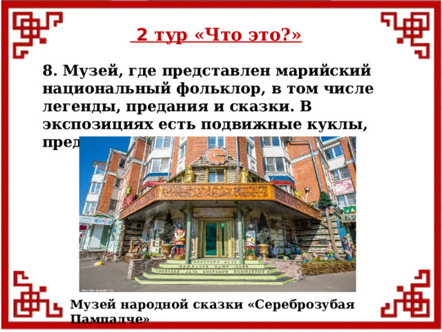  2 тур «Что это?» 8. Музей, где представлен марийский национальный фольклор, в том числе легенды, предания и сказки. В экспозициях есть подвижные куклы, предметы быта, костюмы. Музей народной сказки «Сереброзубая Пампалче»  