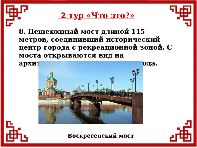  2 тур «Что это?» 8. Пешеходный мост длиной 115 метров, соединивший исторический центр города с рекреационной зоной. С моста открываются вид на архитектурные сооружения города. Воскресенский мост  