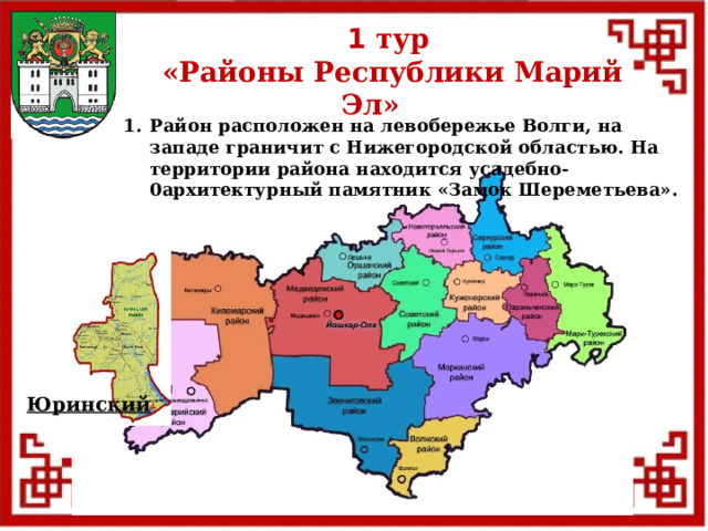 1 тур  «Районы Республики Марий Эл» Район расположен на левобережье Волги, на западе граничит с Нижегородской областью. На территории района находится усадебно-0архитектурный памятник «Замок Шереметьева». Юринский  