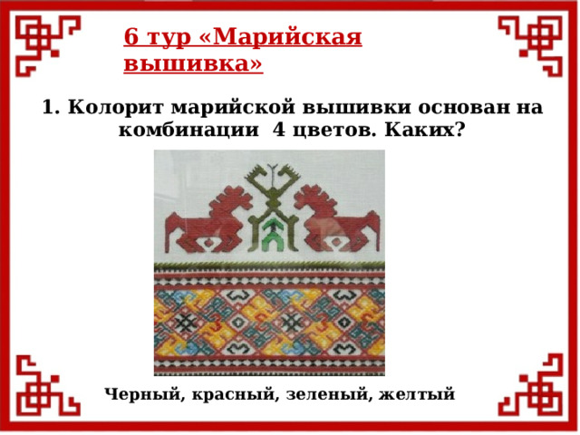 6 тур  «Марийская вышивка» 1. Колорит марийской вышивки основан на комбинации 4 цветов. Каких?  Черный, красный, зеленый, желтый  