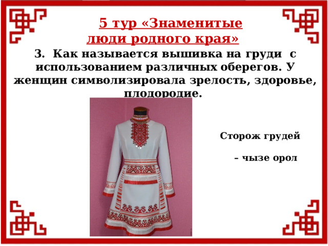 5 тур  «Знаменитые люди родного края» 3. Как называется вышивка на груди с использованием различных оберегов. У женщин символизировала зрелость, здоровье, плодородие. Сторож грудей – чызе орол  