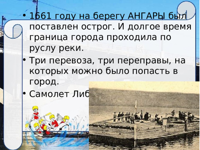 1661 году на берегу АНГАРЫ был поставлен острог. И долгое время граница города проходила по руслу реки. Три перевоза, три переправы, на которых можно было попасть в город. Самолет Либгарта 1856 г. 